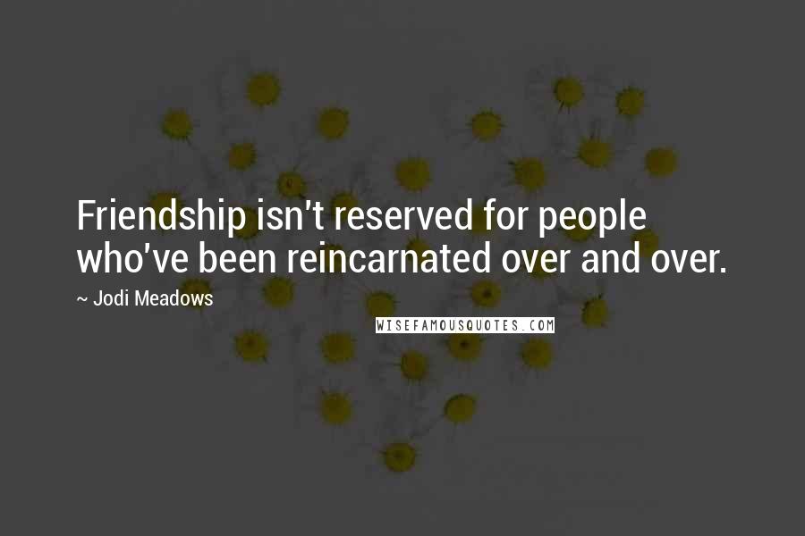 Jodi Meadows Quotes: Friendship isn't reserved for people who've been reincarnated over and over.