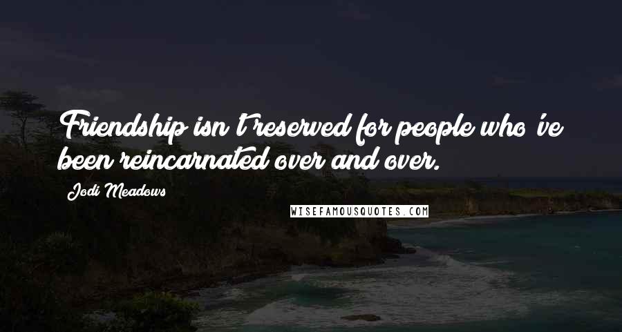 Jodi Meadows Quotes: Friendship isn't reserved for people who've been reincarnated over and over.