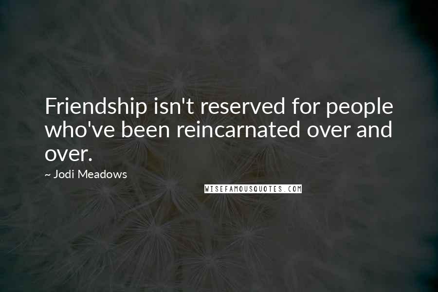 Jodi Meadows Quotes: Friendship isn't reserved for people who've been reincarnated over and over.