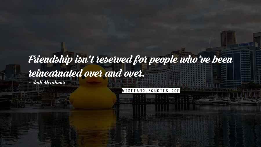 Jodi Meadows Quotes: Friendship isn't reserved for people who've been reincarnated over and over.