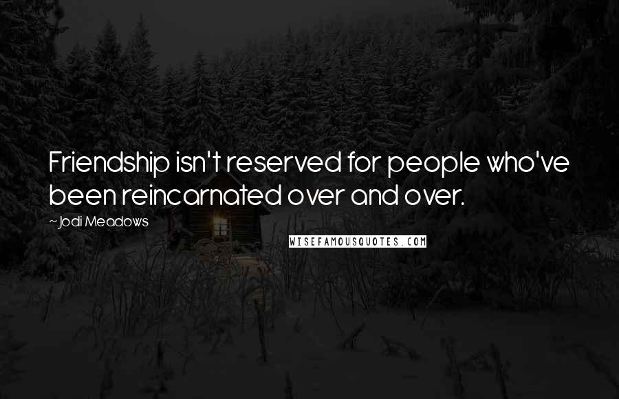 Jodi Meadows Quotes: Friendship isn't reserved for people who've been reincarnated over and over.