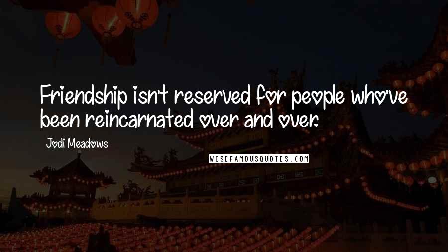 Jodi Meadows Quotes: Friendship isn't reserved for people who've been reincarnated over and over.