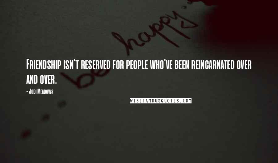 Jodi Meadows Quotes: Friendship isn't reserved for people who've been reincarnated over and over.