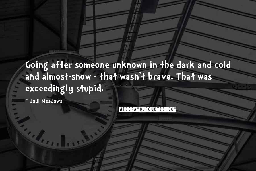 Jodi Meadows Quotes: Going after someone unknown in the dark and cold and almost-snow - that wasn't brave. That was exceedingly stupid.