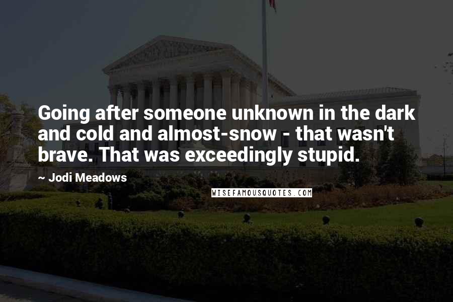 Jodi Meadows Quotes: Going after someone unknown in the dark and cold and almost-snow - that wasn't brave. That was exceedingly stupid.