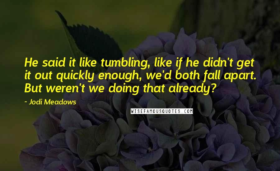 Jodi Meadows Quotes: He said it like tumbling, like if he didn't get it out quickly enough, we'd both fall apart. But weren't we doing that already?