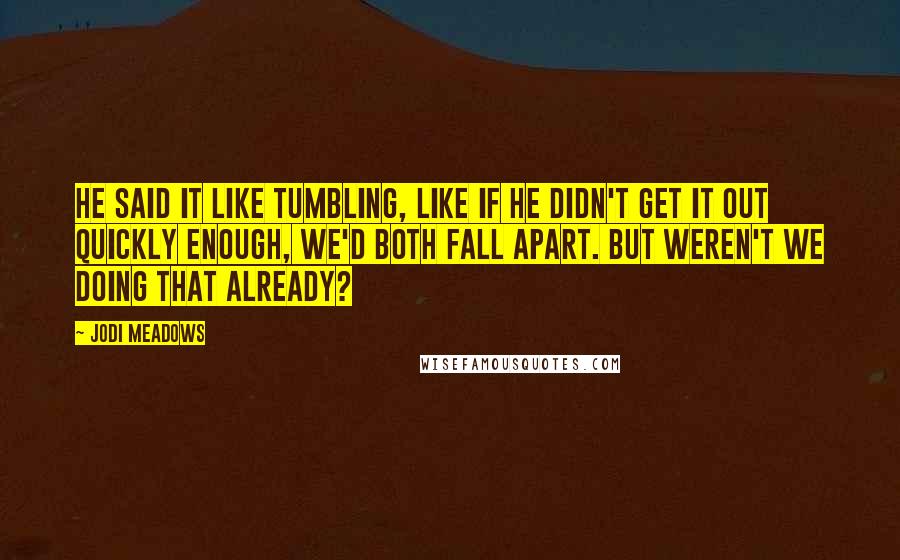 Jodi Meadows Quotes: He said it like tumbling, like if he didn't get it out quickly enough, we'd both fall apart. But weren't we doing that already?