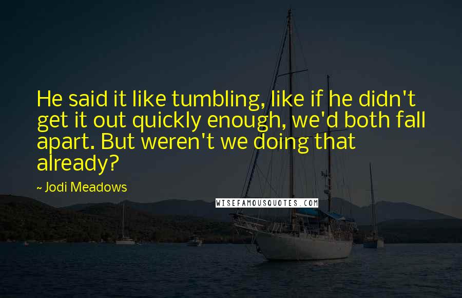 Jodi Meadows Quotes: He said it like tumbling, like if he didn't get it out quickly enough, we'd both fall apart. But weren't we doing that already?