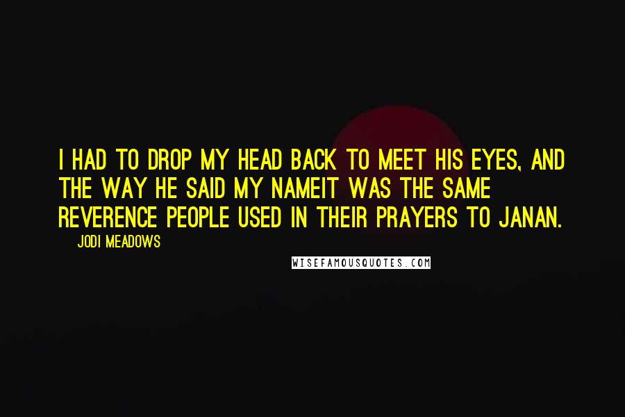 Jodi Meadows Quotes: I had to drop my head back to meet his eyes, and the way he said my nameit was the same reverence people used in their prayers to Janan.