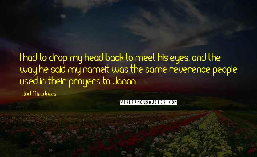 Jodi Meadows Quotes: I had to drop my head back to meet his eyes, and the way he said my nameit was the same reverence people used in their prayers to Janan.