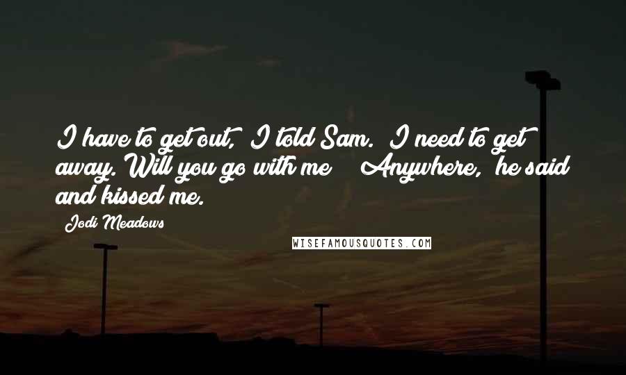 Jodi Meadows Quotes: I have to get out," I told Sam. "I need to get away. Will you go with me?" "Anywhere," he said and kissed me.