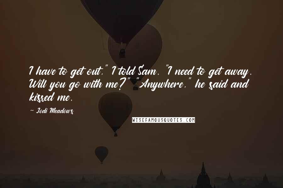 Jodi Meadows Quotes: I have to get out," I told Sam. "I need to get away. Will you go with me?" "Anywhere," he said and kissed me.