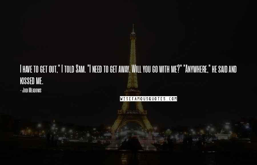 Jodi Meadows Quotes: I have to get out," I told Sam. "I need to get away. Will you go with me?" "Anywhere," he said and kissed me.