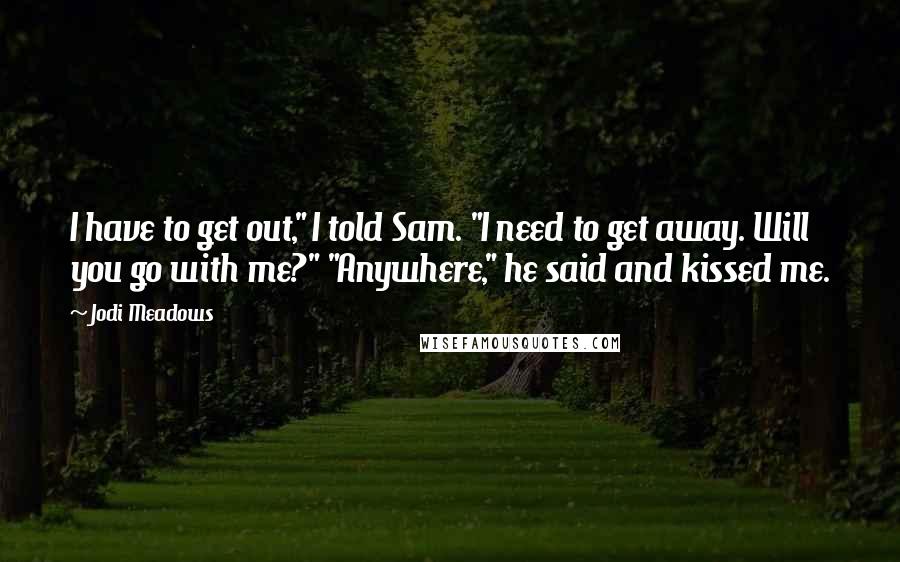 Jodi Meadows Quotes: I have to get out," I told Sam. "I need to get away. Will you go with me?" "Anywhere," he said and kissed me.