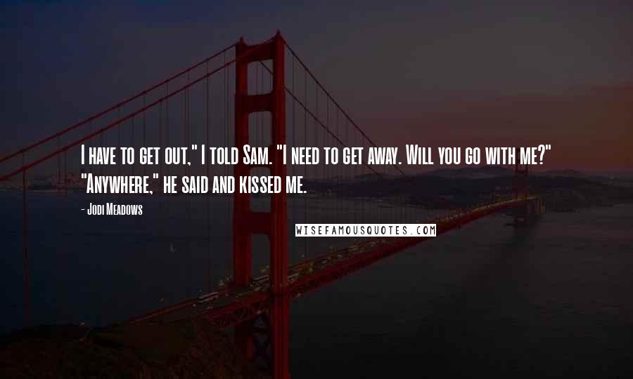 Jodi Meadows Quotes: I have to get out," I told Sam. "I need to get away. Will you go with me?" "Anywhere," he said and kissed me.