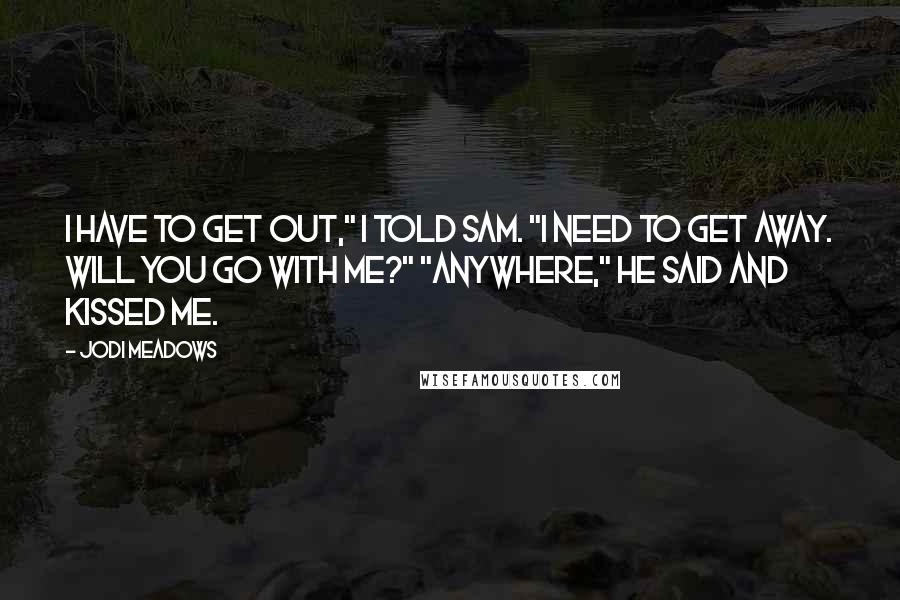 Jodi Meadows Quotes: I have to get out," I told Sam. "I need to get away. Will you go with me?" "Anywhere," he said and kissed me.