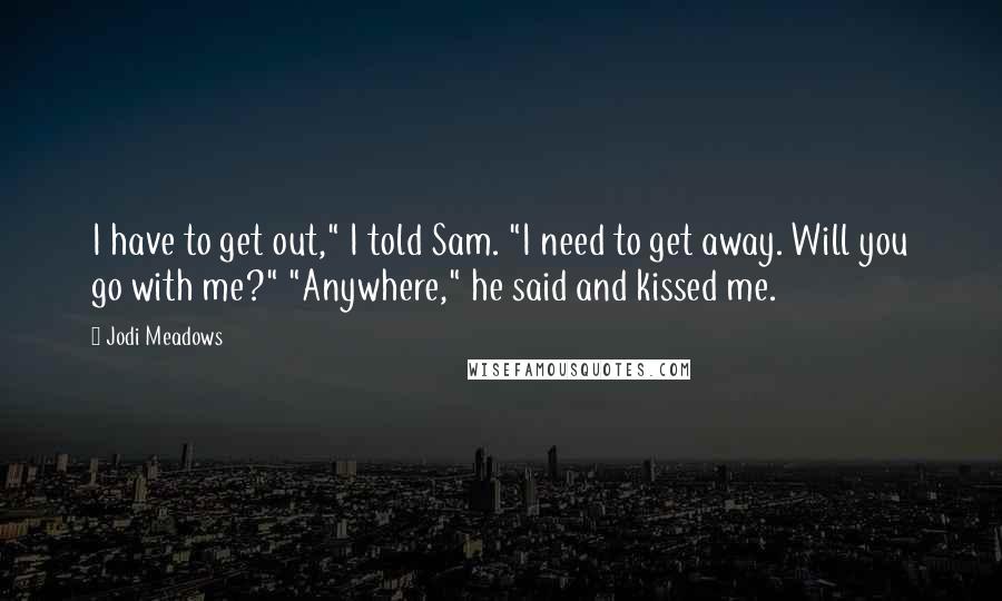 Jodi Meadows Quotes: I have to get out," I told Sam. "I need to get away. Will you go with me?" "Anywhere," he said and kissed me.