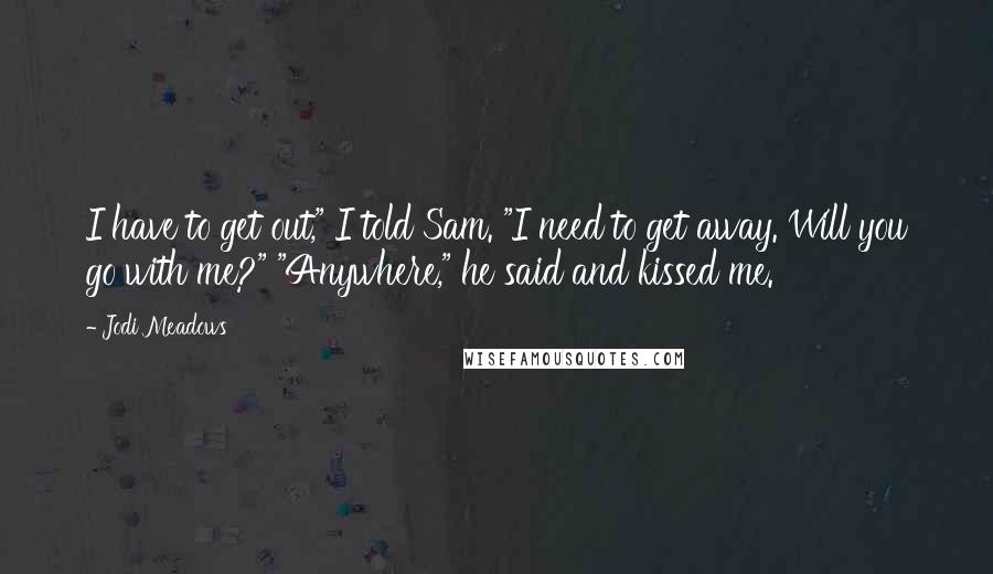 Jodi Meadows Quotes: I have to get out," I told Sam. "I need to get away. Will you go with me?" "Anywhere," he said and kissed me.