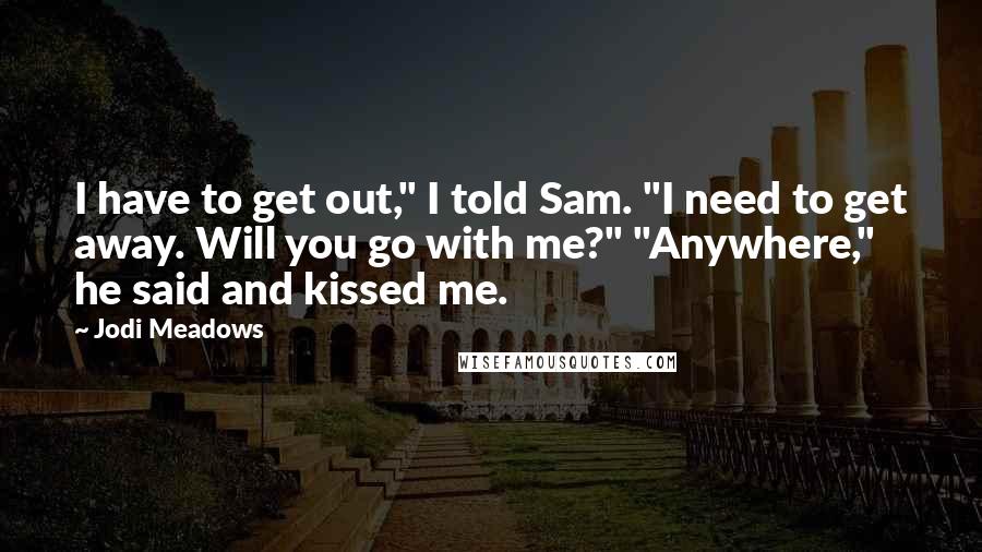 Jodi Meadows Quotes: I have to get out," I told Sam. "I need to get away. Will you go with me?" "Anywhere," he said and kissed me.