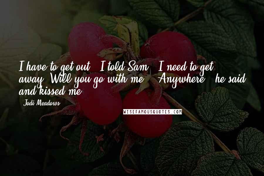 Jodi Meadows Quotes: I have to get out," I told Sam. "I need to get away. Will you go with me?" "Anywhere," he said and kissed me.