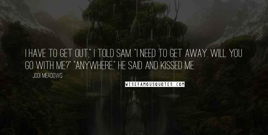 Jodi Meadows Quotes: I have to get out," I told Sam. "I need to get away. Will you go with me?" "Anywhere," he said and kissed me.