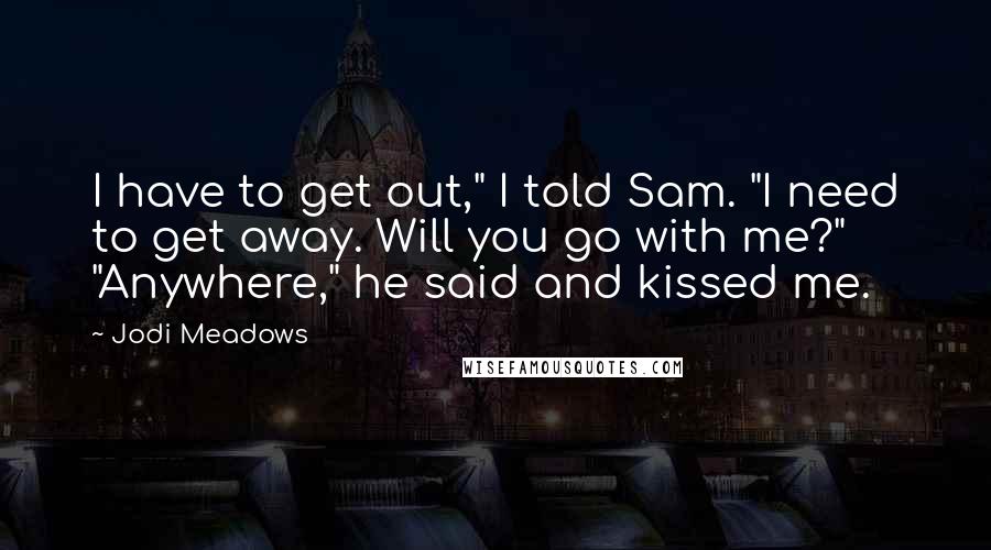 Jodi Meadows Quotes: I have to get out," I told Sam. "I need to get away. Will you go with me?" "Anywhere," he said and kissed me.