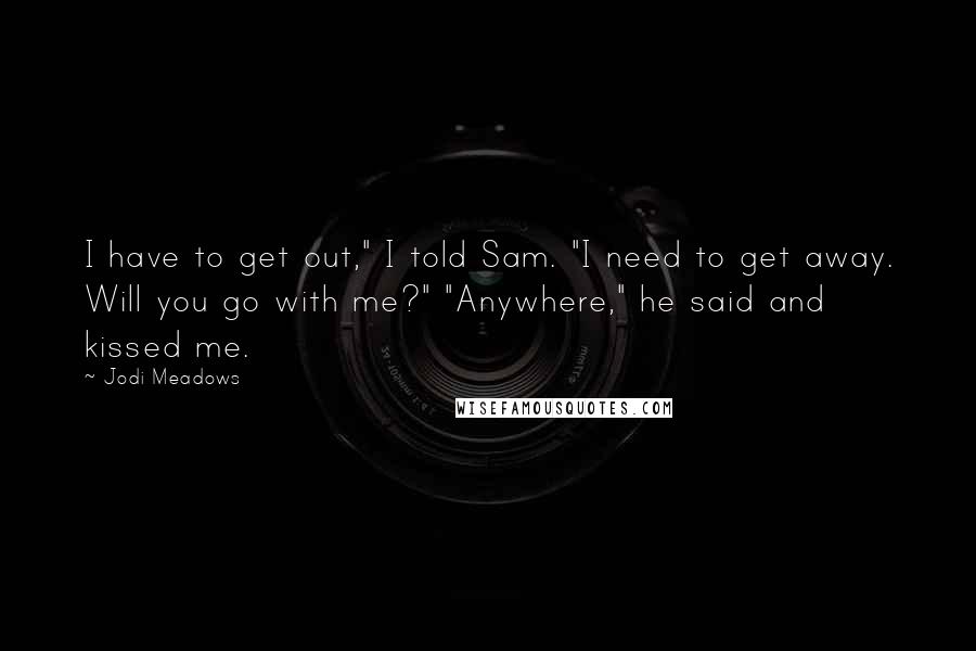 Jodi Meadows Quotes: I have to get out," I told Sam. "I need to get away. Will you go with me?" "Anywhere," he said and kissed me.