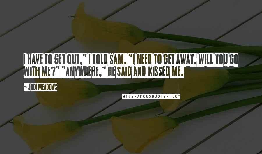 Jodi Meadows Quotes: I have to get out," I told Sam. "I need to get away. Will you go with me?" "Anywhere," he said and kissed me.