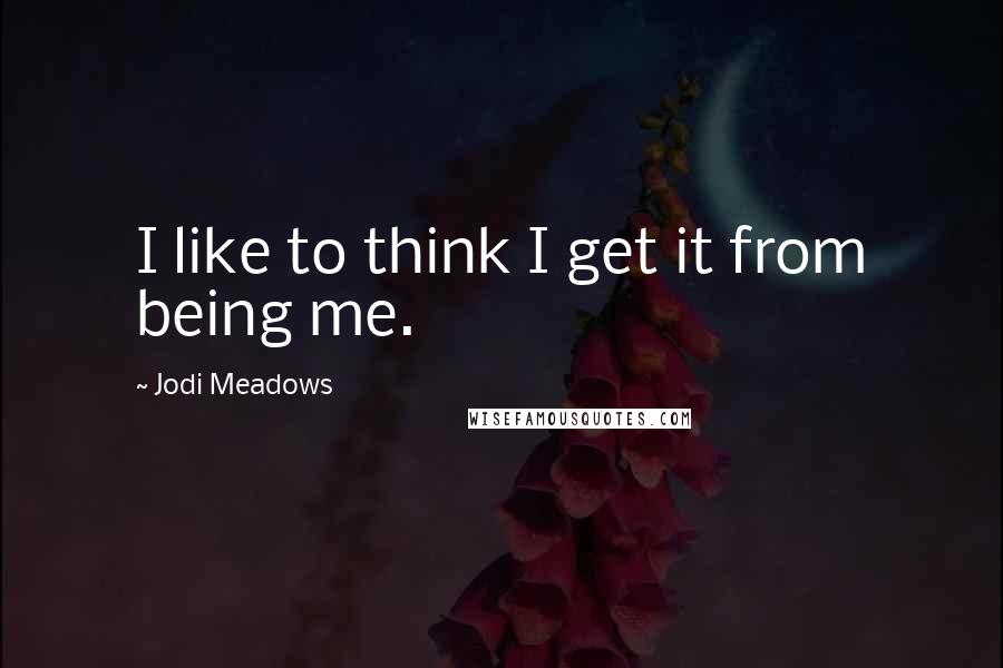 Jodi Meadows Quotes: I like to think I get it from being me.