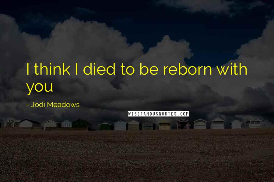 Jodi Meadows Quotes: I think I died to be reborn with you