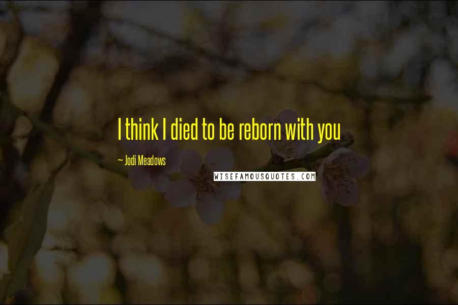 Jodi Meadows Quotes: I think I died to be reborn with you