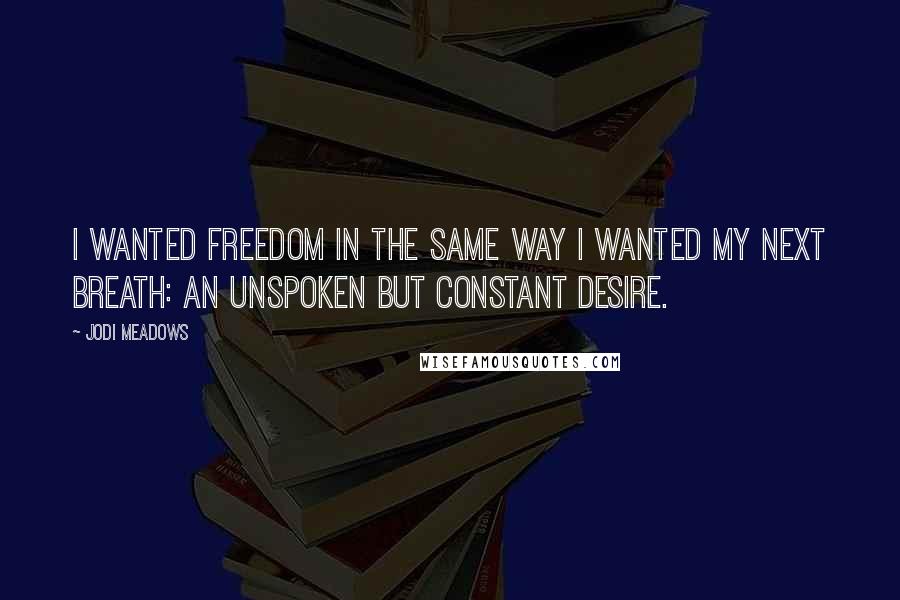 Jodi Meadows Quotes: I wanted freedom in the same way I wanted my next breath: an unspoken but constant desire.