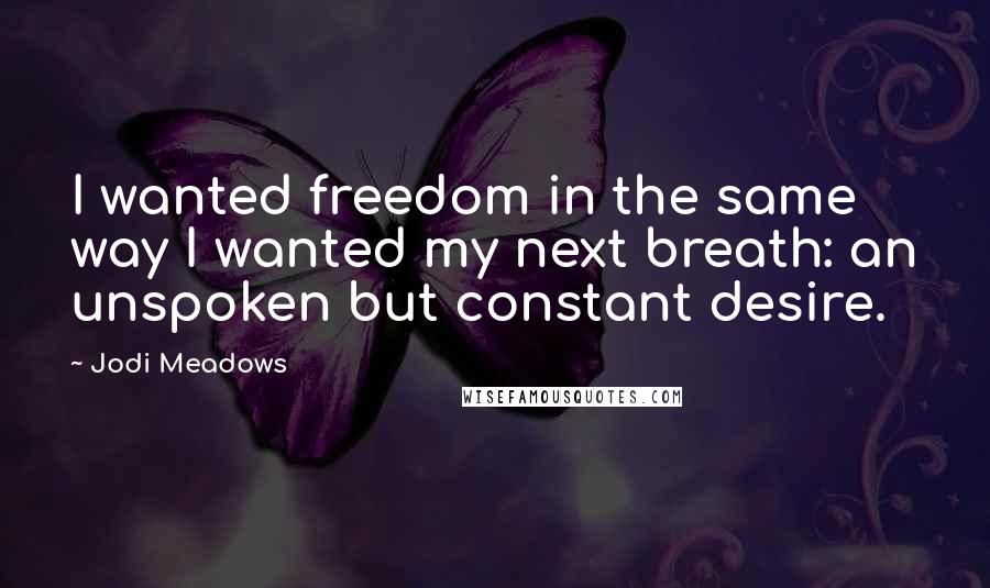 Jodi Meadows Quotes: I wanted freedom in the same way I wanted my next breath: an unspoken but constant desire.