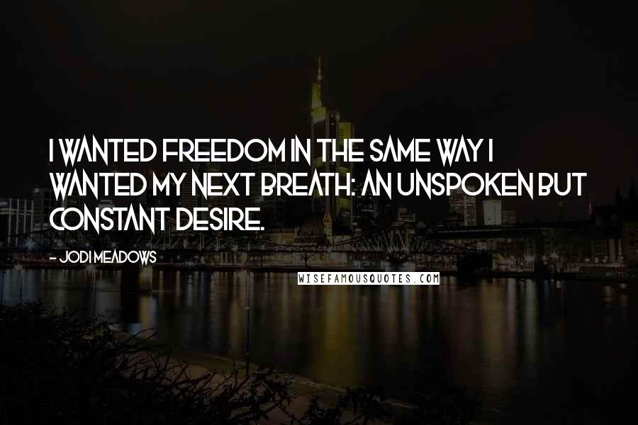 Jodi Meadows Quotes: I wanted freedom in the same way I wanted my next breath: an unspoken but constant desire.