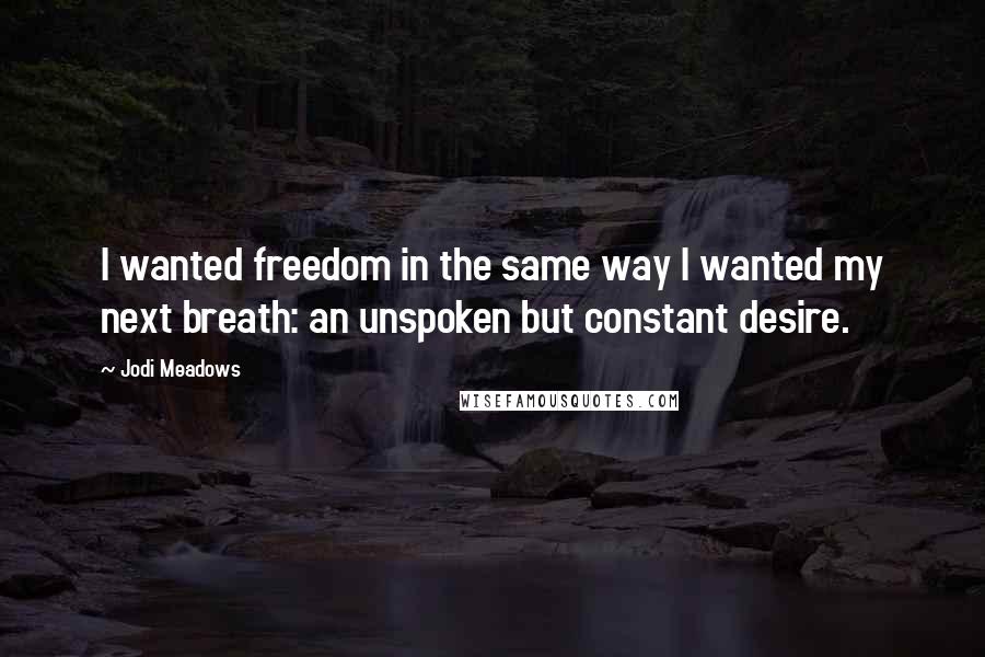 Jodi Meadows Quotes: I wanted freedom in the same way I wanted my next breath: an unspoken but constant desire.