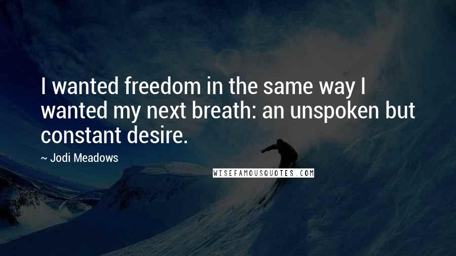 Jodi Meadows Quotes: I wanted freedom in the same way I wanted my next breath: an unspoken but constant desire.