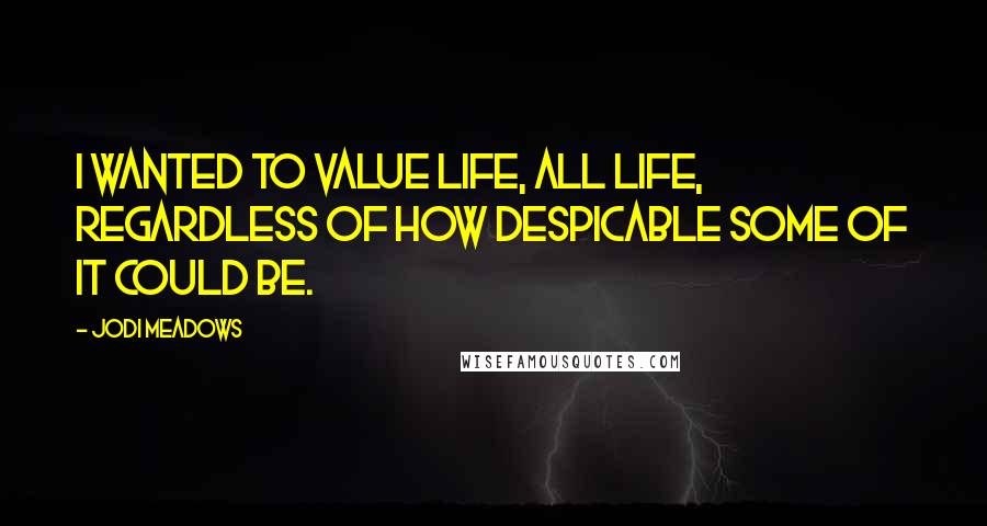 Jodi Meadows Quotes: I wanted to value life, all life, regardless of how despicable some of it could be.