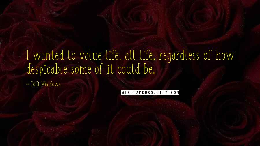 Jodi Meadows Quotes: I wanted to value life, all life, regardless of how despicable some of it could be.