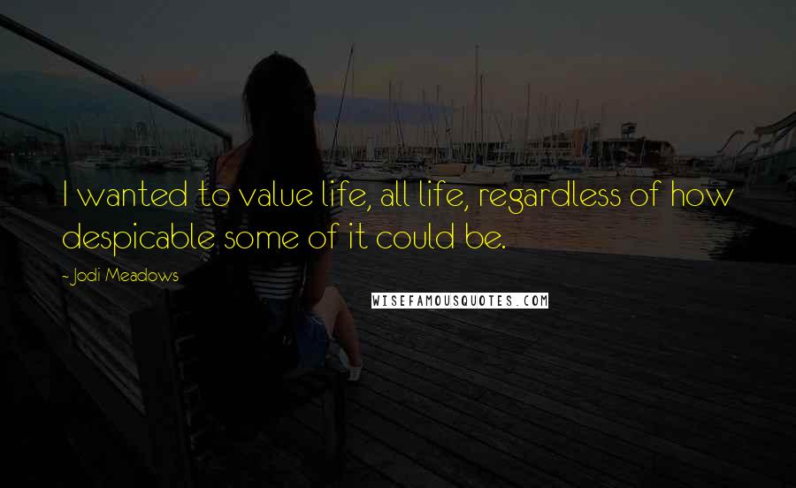 Jodi Meadows Quotes: I wanted to value life, all life, regardless of how despicable some of it could be.