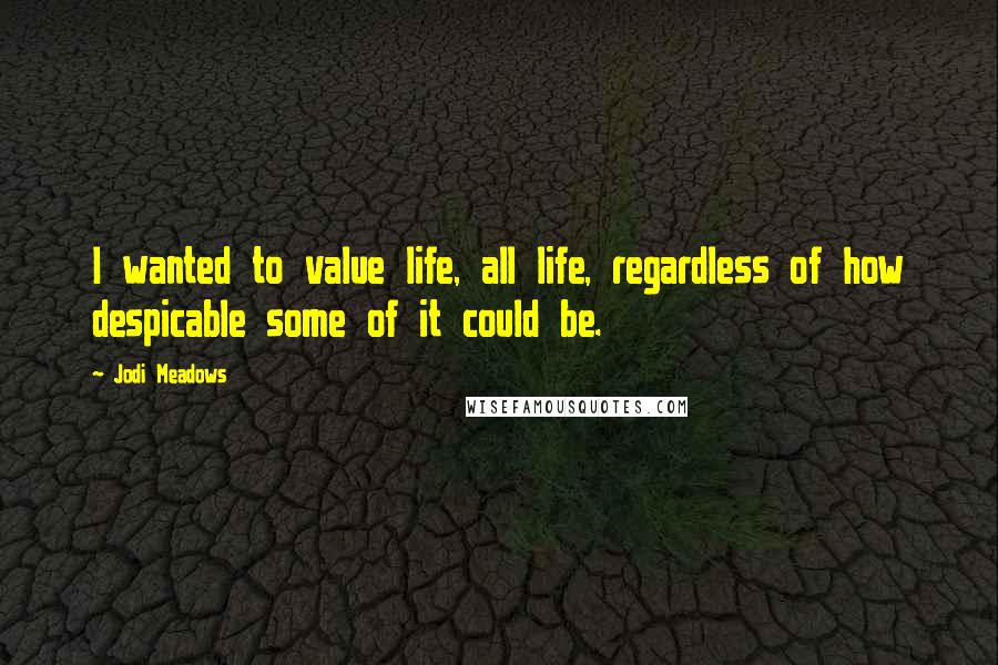 Jodi Meadows Quotes: I wanted to value life, all life, regardless of how despicable some of it could be.