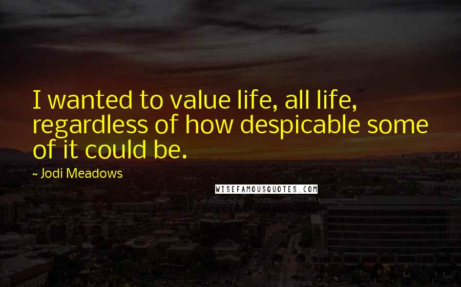 Jodi Meadows Quotes: I wanted to value life, all life, regardless of how despicable some of it could be.