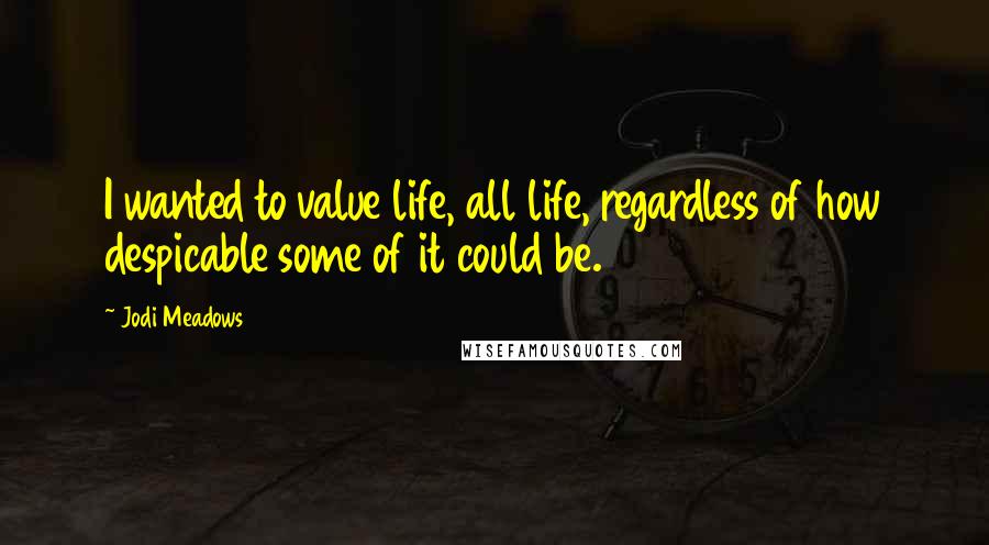 Jodi Meadows Quotes: I wanted to value life, all life, regardless of how despicable some of it could be.