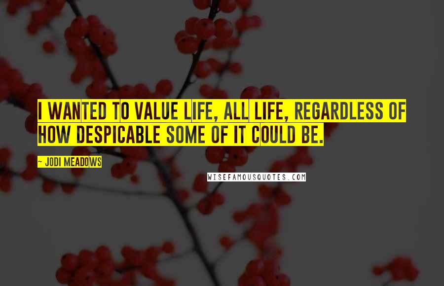 Jodi Meadows Quotes: I wanted to value life, all life, regardless of how despicable some of it could be.