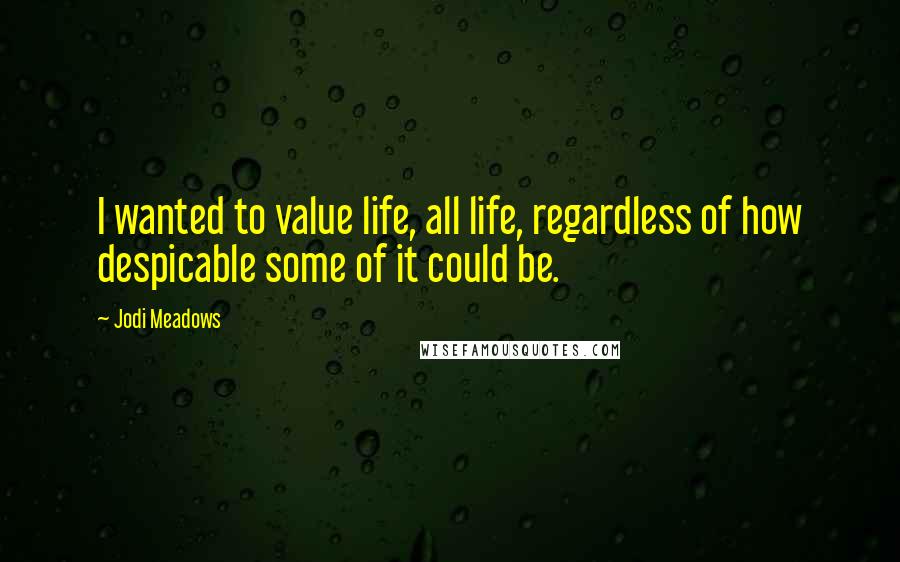 Jodi Meadows Quotes: I wanted to value life, all life, regardless of how despicable some of it could be.