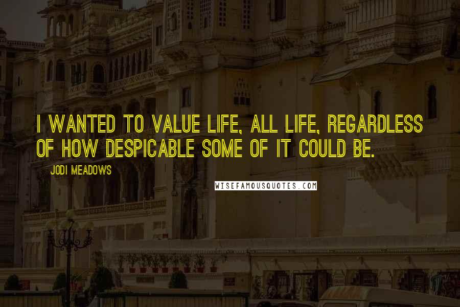 Jodi Meadows Quotes: I wanted to value life, all life, regardless of how despicable some of it could be.