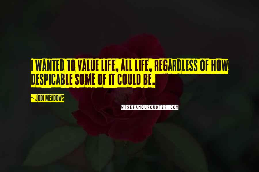 Jodi Meadows Quotes: I wanted to value life, all life, regardless of how despicable some of it could be.
