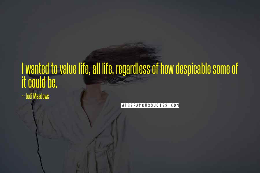 Jodi Meadows Quotes: I wanted to value life, all life, regardless of how despicable some of it could be.