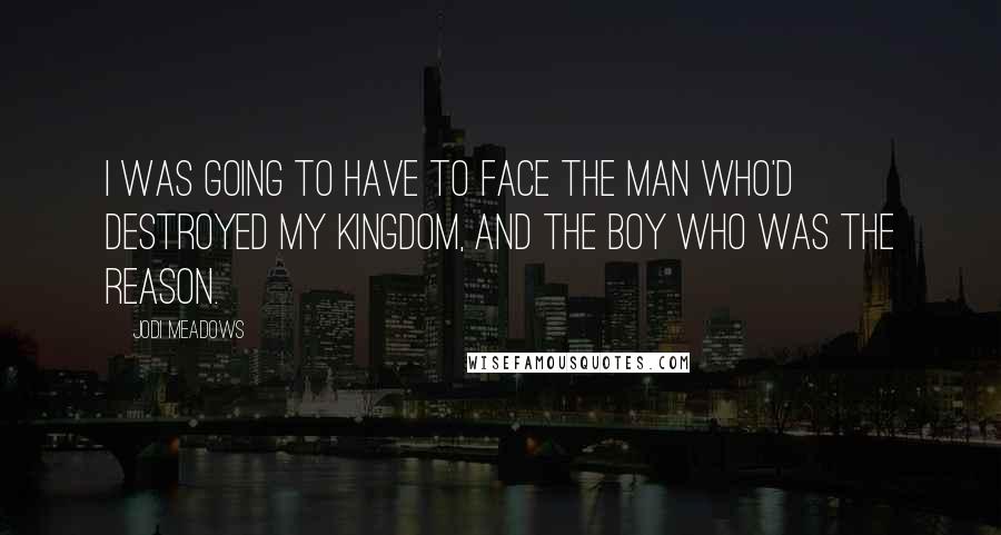 Jodi Meadows Quotes: I was going to have to face the man who'd destroyed my kingdom, and the boy who was the reason.