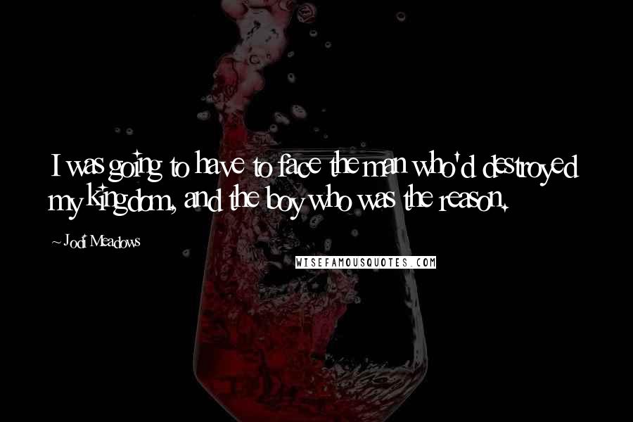 Jodi Meadows Quotes: I was going to have to face the man who'd destroyed my kingdom, and the boy who was the reason.