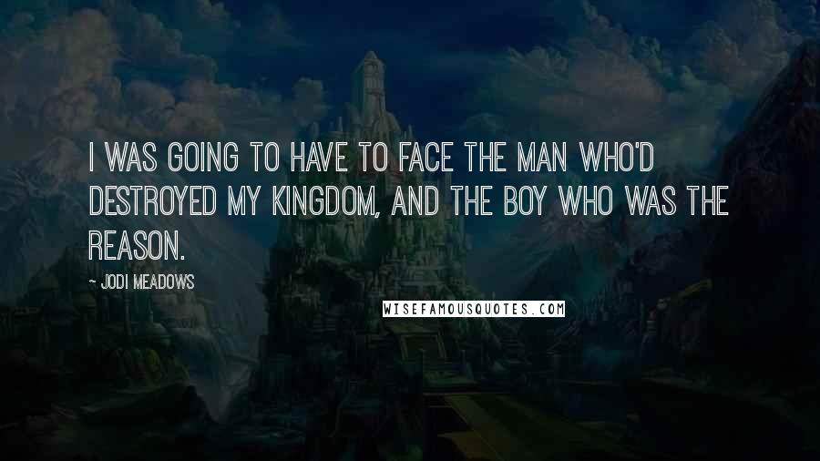 Jodi Meadows Quotes: I was going to have to face the man who'd destroyed my kingdom, and the boy who was the reason.